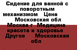 Сидение для ванной с поворотным механизмом › Цена ­ 5 000 - Московская обл., Москва г. Медицина, красота и здоровье » Другое   . Московская обл.